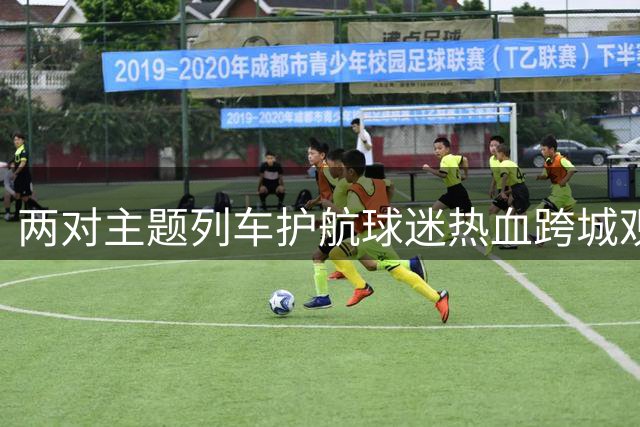 两对主题列车护航球迷热血跨城观赛