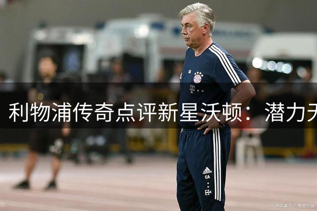 利物浦传奇点评新星沃顿：潜力无限，适合红军体系