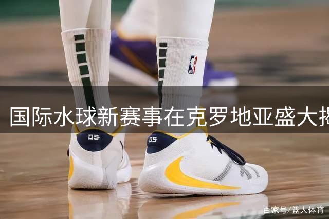 国际水球新赛事在克罗地亚盛大揭幕