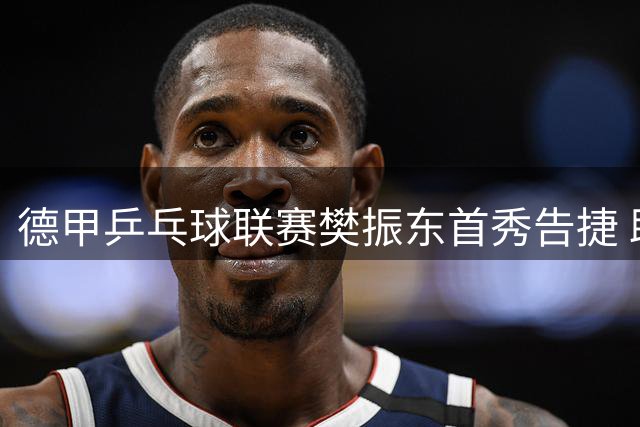德甲乒乓球联赛樊振东首秀告捷 助杜塞尔多夫队3-1取胜