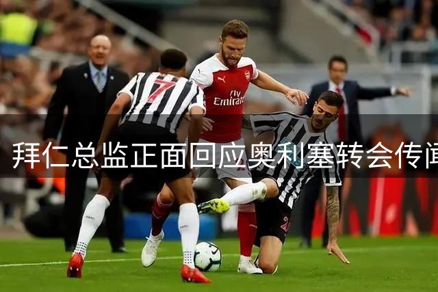 拜仁总监正面回应奥利塞转会传闻：球员将如期归队训练
