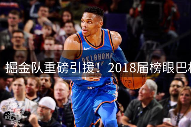 掘金队重磅引援！2018届榜眼巴格利加盟助力约基奇冲击总冠军