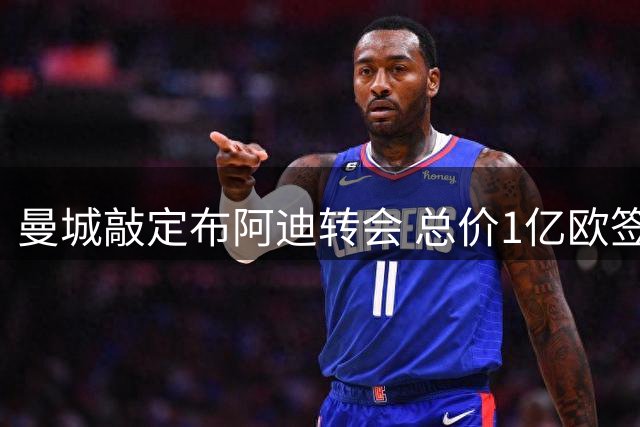 曼城敲定布阿迪转会 总价1亿欧签约五年