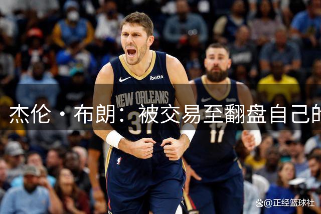 杰伦·布朗：被交易至翻盘自己的球队感觉很奇怪 但这就是生意
