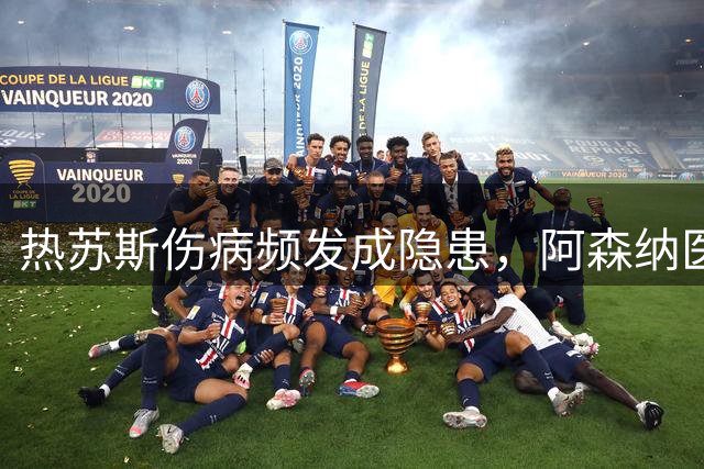 热苏斯伤病频发成隐患，阿森纳医疗团队面临考验