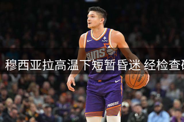 穆西亚拉高温下短暂昏迷 经检查确认无大碍