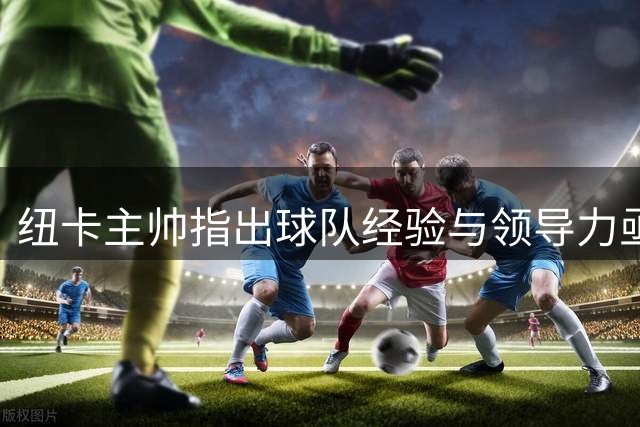 纽卡主帅指出球队经验与领导力亟待补强