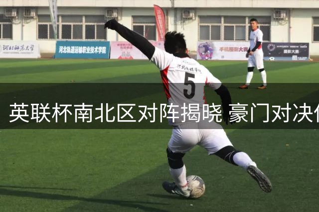 英联杯南北区对阵揭晓 豪门对决低级别球队引关注