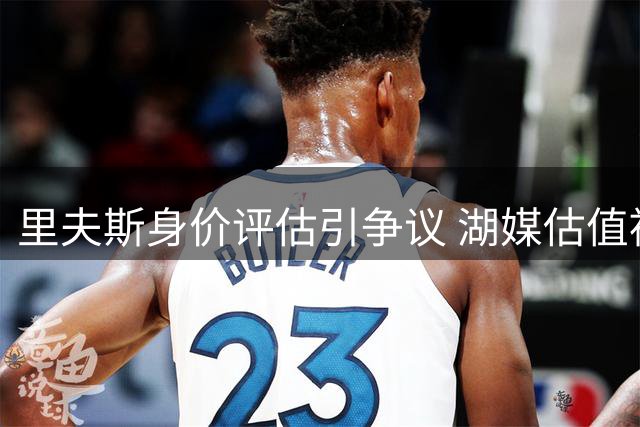 里夫斯身价评估引争议 湖媒估值被指不合理
