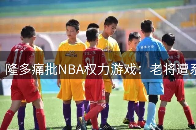 隆多痛批NBA权力游戏：老将遭系统性排挤，联盟更衣室文化正在消亡