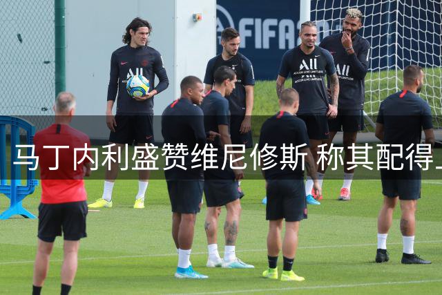 马丁内利盛赞维尼修斯 称其配得上金球殊荣