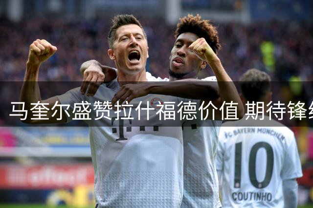 马奎尔盛赞拉什福德价值 期待锋线大将留守曼联