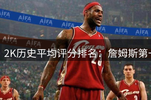 2K历史平均评分排名：詹姆斯第一 科比第二 邓肯第三 东契奇第四