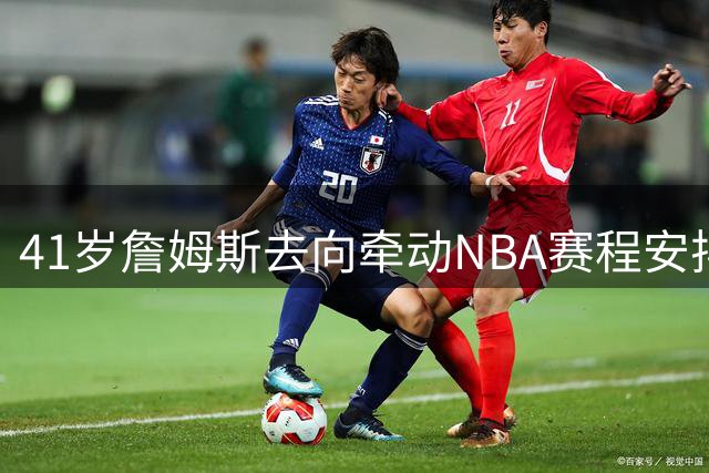 41岁詹姆斯去向牵动NBA赛程安排