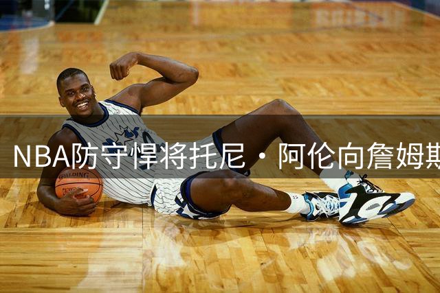 NBA防守悍将托尼·阿伦向詹姆斯球迷"举白旗"，直言网络暴力太可怕