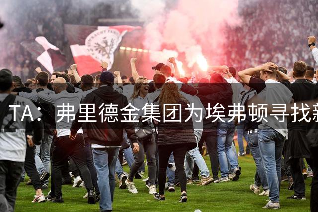 TA：弗里德金集团为埃弗顿寻找新投资，可能出售少数股权